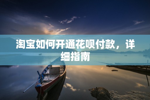 淘宝如何开通花呗付款，详细指南