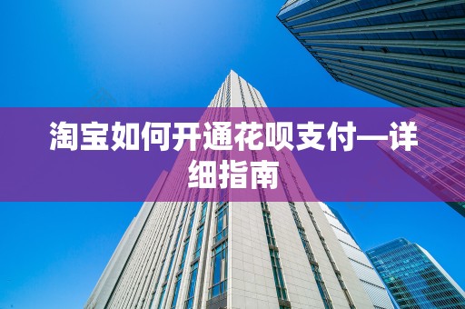 淘宝如何开通花呗支付—详细指南