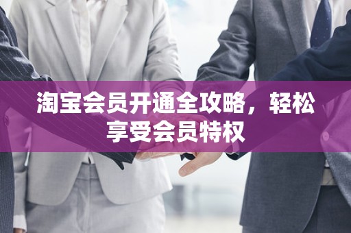 淘宝会员开通全攻略，轻松享受会员特权