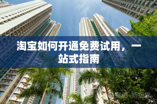 淘宝如何开通免费试用，一站式指南