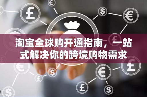 淘宝全球购开通指南，一站式解决你的跨境购物需求