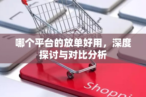 哪个平台的放单好用，深度探讨与对比分析