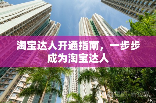 淘宝达人开通指南，一步步成为淘宝达人