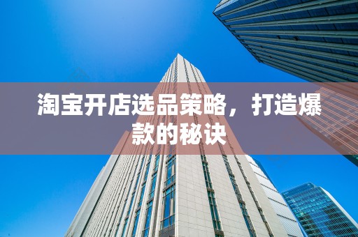 淘宝开店选品策略，打造爆款的秘诀
