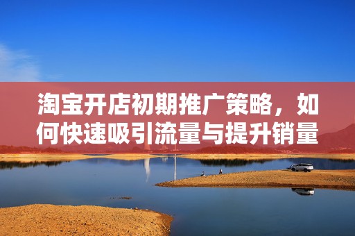 淘宝开店初期推广策略，如何快速吸引流量与提升销量