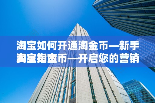 淘宝如何开通淘金币—新手卖家指南
淘宝淘金币—开启您的营销新篇章