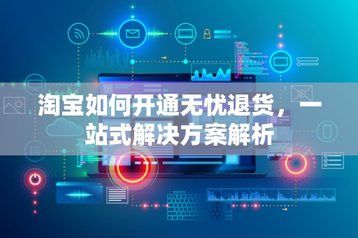 淘宝如何开通无忧退货，一站式解决方案解析