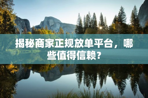 揭秘商家正规放单平台，哪些值得信赖？