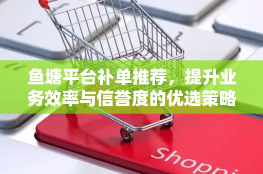 鱼塘平台补单推荐，提升业务效率与信誉度的优选策略