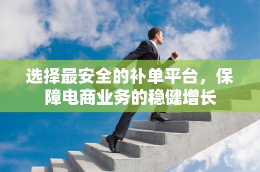 选择最安全的补单平台，保障电商业务的稳健增长