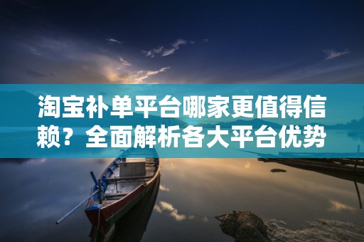 淘宝补单平台哪家更值得信赖？全面解析各大平台优势与特点
