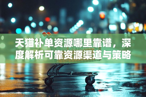 天猫补单资源哪里靠谱，深度解析可靠资源渠道与策略