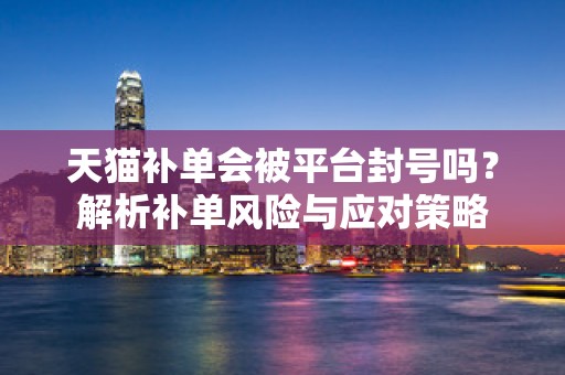 天猫补单会被平台封号吗？解析补单风险与应对策略