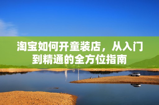 淘宝如何开童装店，从入门到精通的全方位指南