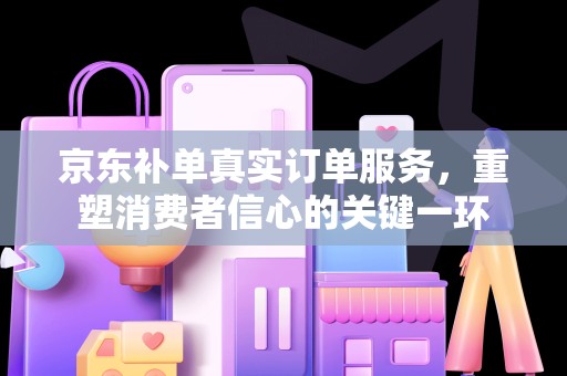 京东补单真实订单服务，重塑消费者信心的关键一环