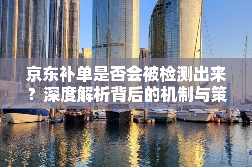 京东补单是否会被检测出来？深度解析背后的机制与策略
