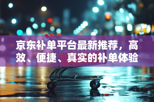 京东补单平台最新推荐，高效、便捷、真实的补单体验