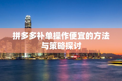 拼多多补单操作便宜的方法与策略探讨