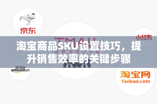 淘宝商品SKU设置技巧，提升销售效率的关键步骤