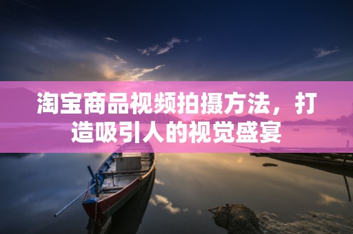 淘宝商品视频拍摄方法，打造吸引人的视觉盛宴