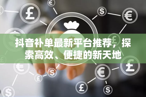 抖音补单最新平台推荐，探索高效、便捷的新天地