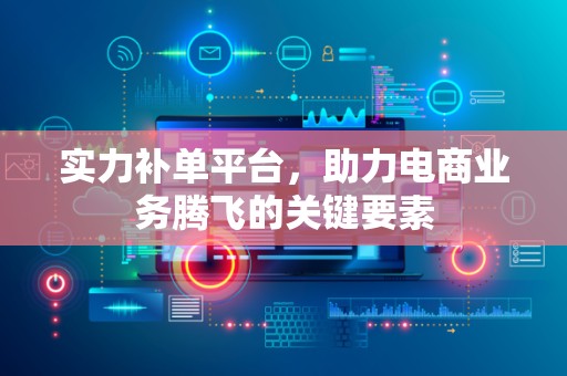 实力补单平台，助力电商业务腾飞的关键要素