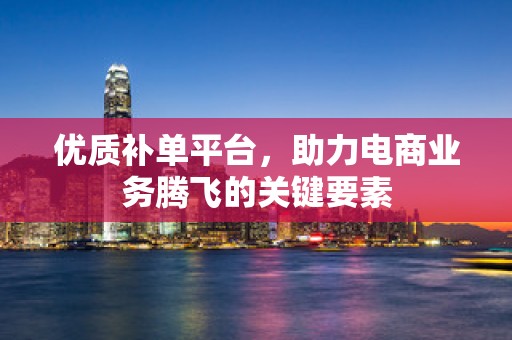 优质补单平台，助力电商业务腾飞的关键要素