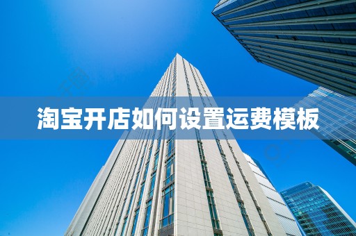 淘宝开店如何设置运费模板