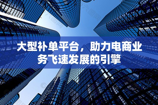 大型补单平台，助力电商业务飞速发展的引擎