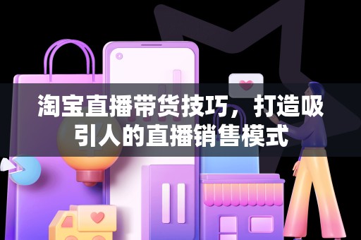 淘宝直播带货技巧，打造吸引人的直播销售模式