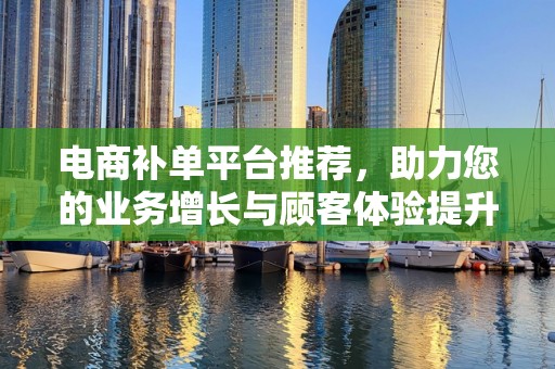 电商补单平台推荐，助力您的业务增长与顾客体验提升
