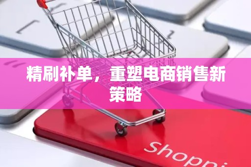 精刷补单，重塑电商销售新策略