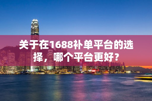 关于在1688补单平台的选择，哪个平台更好？