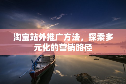淘宝站外推广方法，探索多元化的营销路径