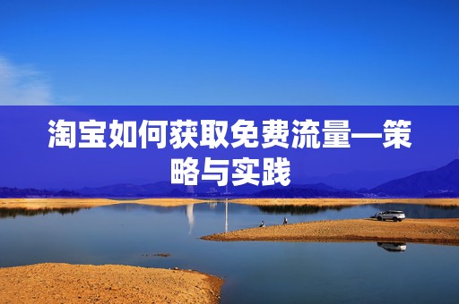 淘宝如何获取免费流量—策略与实践