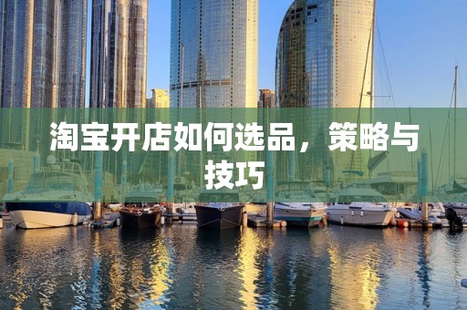 淘宝开店如何选品，策略与技巧