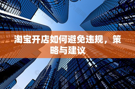 淘宝开店如何避免违规，策略与建议