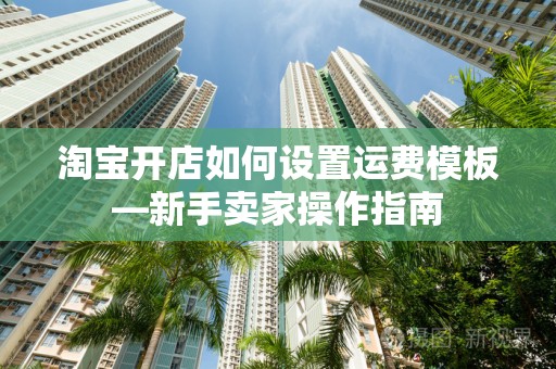 淘宝开店如何设置运费模板—新手卖家操作指南