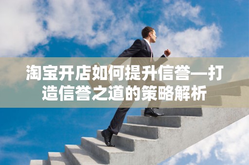 淘宝开店如何提升信誉—打造信誉之道的策略解析
