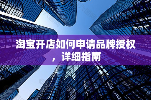 淘宝开店如何申请品牌授权，详细指南