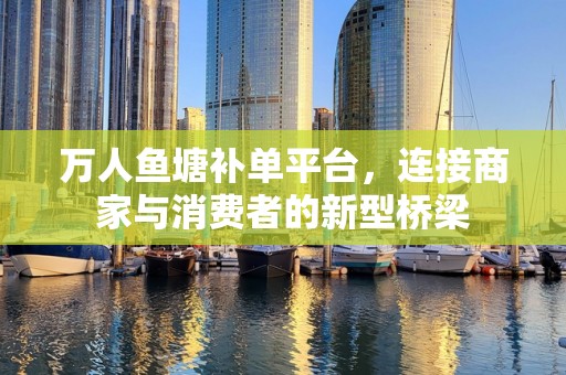 万人鱼塘补单平台，连接商家与消费者的新型桥梁