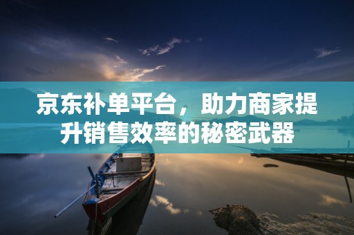 京东补单平台，助力商家提升销售效率的秘密武器