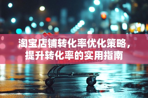 淘宝店铺转化率优化策略，提升转化率的实用指南