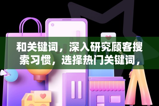 和关键词，深入研究顾客搜索习惯，选择热门关键词，优化商品标题，提高搜索排名