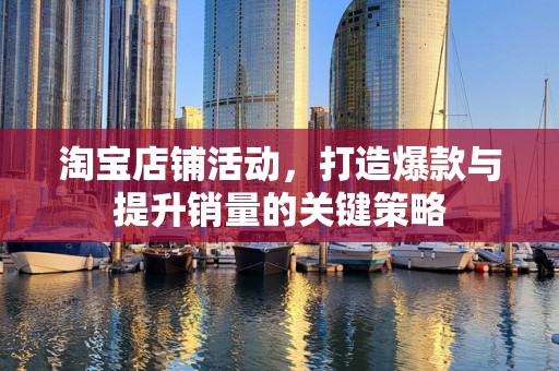 淘宝店铺活动，打造爆款与提升销量的关键策略