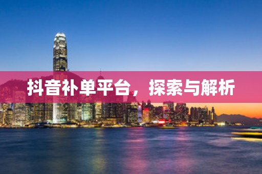 抖音补单平台，探索与解析