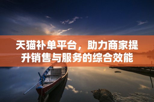 天猫补单平台，助力商家提升销售与服务的综合效能