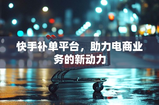 快手补单平台，助力电商业务的新动力