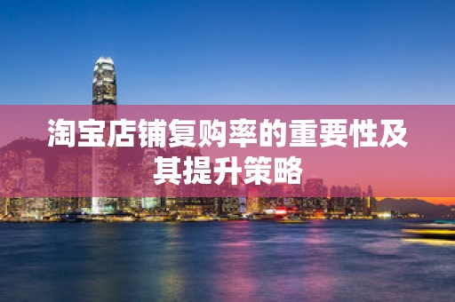 淘宝店铺复购率的重要性及其提升策略