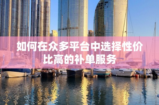 如何在众多平台中选择性价比高的补单服务